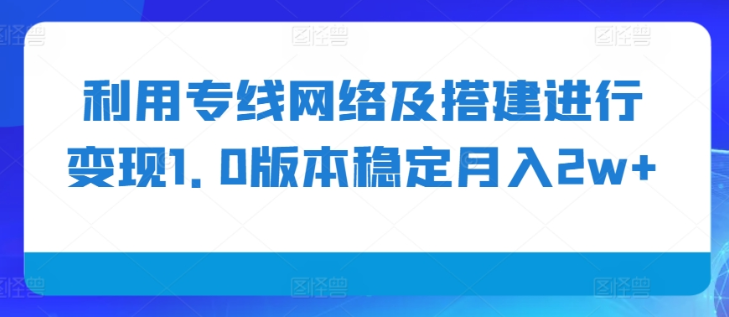 利用专线网络及搭建进行变现1.0版本稳定月入2w+【揭秘】-优品网赚资源库
