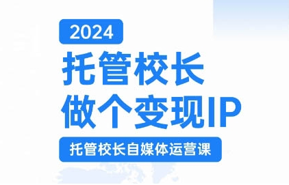 2024托管校长做个变现IP，托管校长自媒体运营课，利用短视频实现校区利润翻番-优品网赚资源库