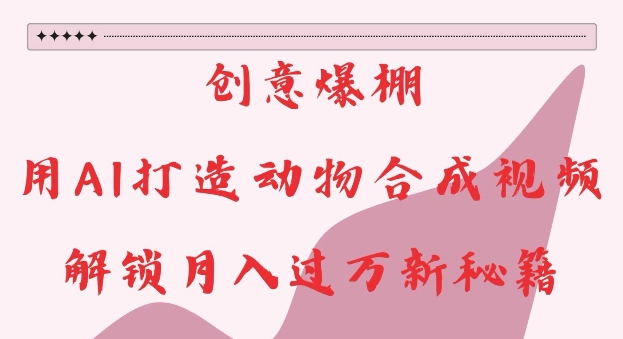 创意爆棚，用AI打造动物合成视频，解锁月入过W新秘籍【揭秘】-优品网赚资源库