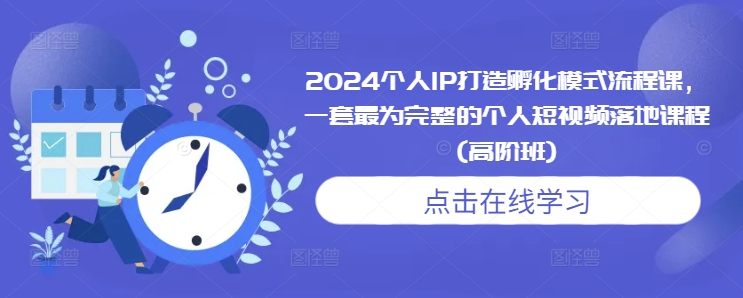 2024个人IP打造孵化模式流程课，一套最为完整的个人短视频落地课程(高阶班)-优品网赚资源库