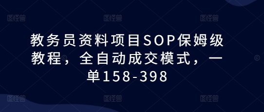 教务员资料项目SOP保姆级教程，全自动成交模式，一单158-398-优品网赚资源库