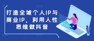 打造全域个人IP与商业IP,利用人性思维做抖音-优品网赚资源库