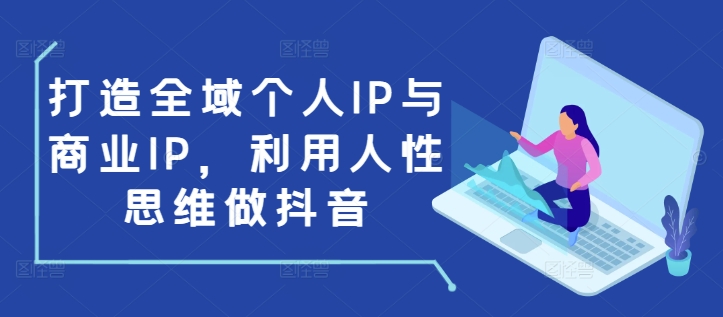 打造全域个人IP与商业IP,利用人性思维做抖音-优品网赚资源库