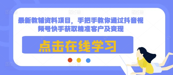 最新教辅资料项目,手把手教你通过抖音视频号快手获取精准客户及变现-优品网赚资源库