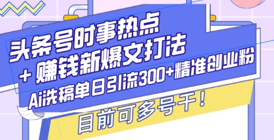 头条号时事热点+赚钱新爆文打法,Ai洗稿单日引流300+精准创业粉,目前可多号干【揭秘】-优品网赚资源库