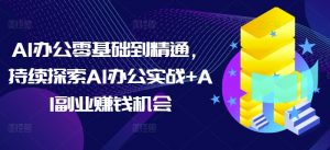 AI办公零基础到精通,持续探索AI办公实战+AI副业赚钱机会-优品网赚资源库