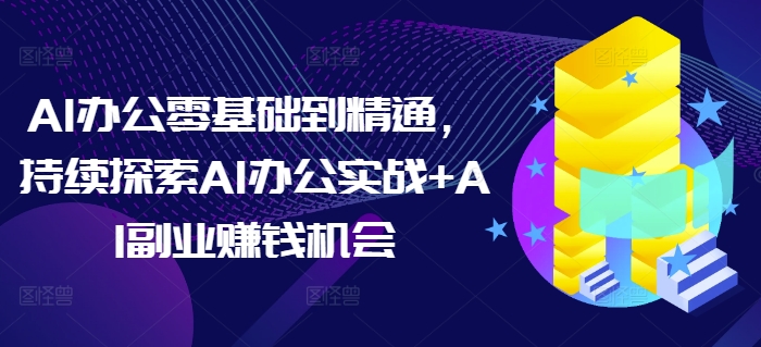 AI办公零基础到精通,持续探索AI办公实战+AI副业赚钱机会-优品网赚资源库