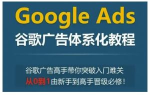Google Ads谷歌广告体系化教程，谷歌广告高手带你突破入门难关，从0到1由新手到高手晋级必修-优品网赚资源库