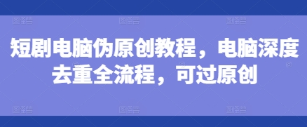 短剧电脑伪原创教程,电脑深度去重全流程,可过原创-优品网赚资源库