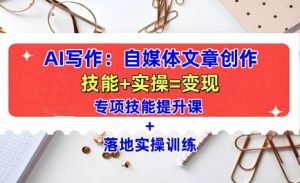 AI写作：自媒体文章创作全方位教学课，技能提升+实操训练-优品网赚资源库