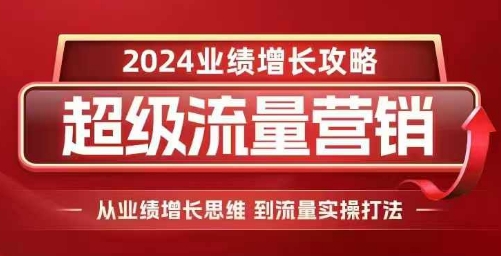 2024超级流量营销,2024业绩增长攻略,从业绩增长思维到流量实操打法-优品网赚资源库