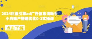 2024巨量引擎ad广告信息流新手小白账户搭建优化0-1实操课-优品网赚资源库