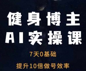 健身博主AI实操课——7天从0到1提升10倍做号效率-优品网赚资源库