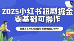 2025小红书短剧掘金,搭建自己的私域流量池,兼职福音日入5张-优品网赚资源库