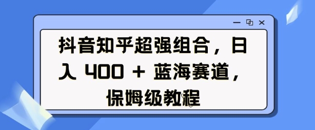 抖音知乎超强组合,日入4张, 蓝海赛道,保姆级教程-优品网赚资源库