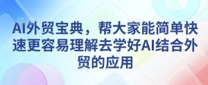 AI外贸宝典，帮大家能简单快速更容易理解去学好AI结合外贸的应用-优品网赚资源库