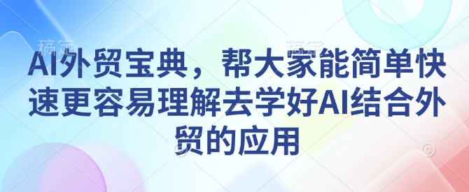 AI外贸宝典，帮大家能简单快速更容易理解去学好AI结合外贸的应用-优品网赚资源库