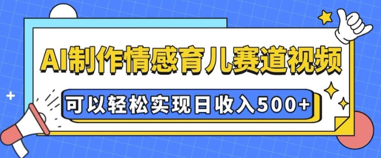 AI 制作情感育儿赛道视频，可以轻松实现日收入5张【揭秘】-优品网赚资源库
