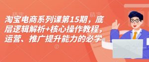 淘宝电商系列课第15期，底层逻辑解析+核心操作教程，运营、推广提升能力的必学课程+配套资料-优品网赚资源库