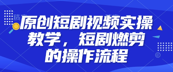 原创短剧视频实操教学，短剧燃剪的操作流程-优品网赚资源库
