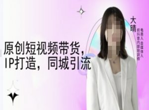 原创短视频带货，IP打造，同城引流-大晴自媒体教程-优品网赚资源库