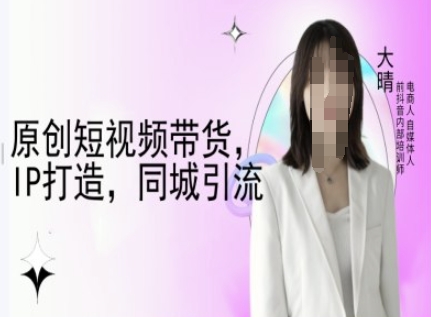 原创短视频带货,IP打造,同城引流-大晴自媒体教程-优品网赚资源库