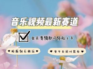 音乐视频赛道最新玩法，纯原创不违规，可所有平台同时发布，会点剪辑即可轻松拿捏-优品网赚资源库