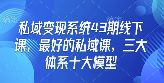 私域变现系统43期线下课，最好的私域课，三大体系十大模型-优品网赚资源库