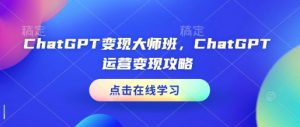 ChatGPT变现大师班，ChatGPT运营变现攻略-优品网赚资源库