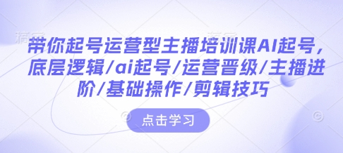 带你起号运营型主播培训课AI起号，底层逻辑/ai起号/运营晋级/主播进阶/基础操作/剪辑技巧-优品网赚资源库