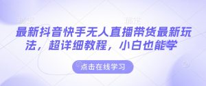 最新抖音快手无人直播带货玩法，超详细教程，小白也能学-优品网赚资源库