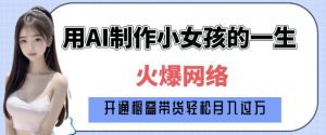 爆火AI小女孩从1岁到80岁制作教程拆解，纯原创制作，日入多张-优品网赚资源库