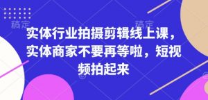 实体行业拍摄剪辑线上课，实体商家不要再等啦，短视频拍起来-优品网赚资源库
