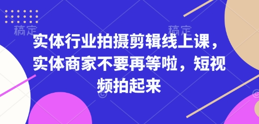 实体行业拍摄剪辑线上课，实体商家不要再等啦，短视频拍起来-优品网赚资源库