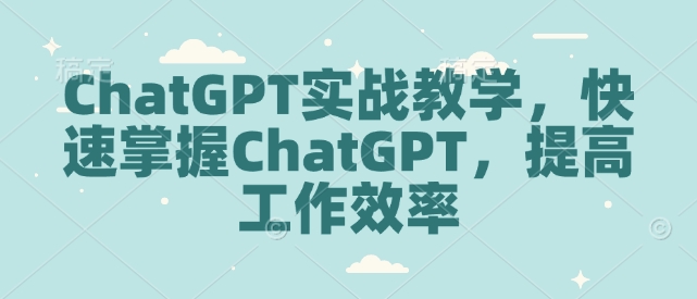 ChatGPT实战教学,快速掌握ChatGPT,提高工作效率-优品网赚资源库
