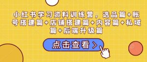 小红书学习资料训练营，选品篇+账号搭建篇+店铺搭建篇+内容篇+私域篇+后端升级篇-优品网赚资源库