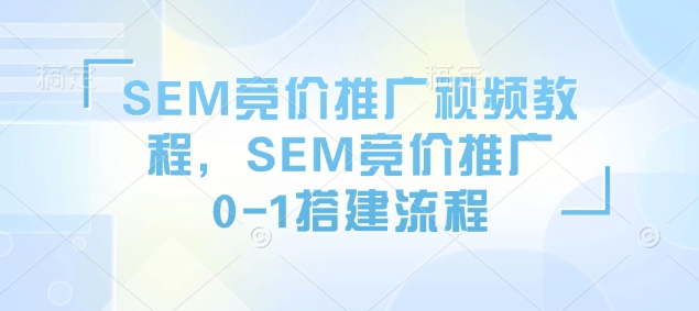 SEM竞价推广视频教程,SEM竞价推广0-1搭建流程-优品网赚资源库