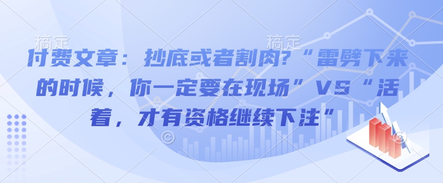 付费文章:抄底或者割肉?“雷劈下来的时候,你一定要在现场”VS“活着,才有资格继续下注”-优品网赚资源库