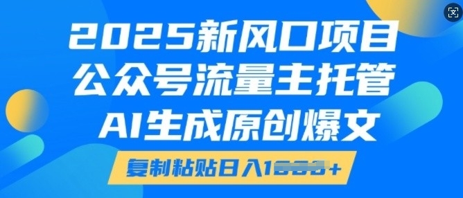 2025新风口项目，公众号流量主托管，AI生成原创爆文，复制粘贴日入多张-优品网赚资源库