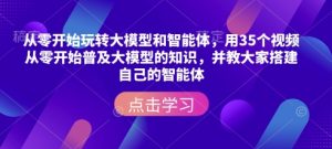 从零开始玩转大模型和智能体,用35个视频从零开始普及大模型的知识,并教大家搭建自己的智能体-优品网赚资源库