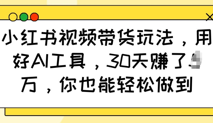 小红书视频带货玩法，用好AI工具，30天收益过W，你也能轻松做到-优品网赚资源库