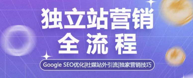 独立站营销全流程,Google SEO优化,社媒站外引流,独家营销技巧-优品网赚资源库