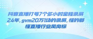抖音直播打号7个多小时全程录屏24年，gvm20万1场的录屏，懂的都懂直播行业风向标-优品网赚资源库