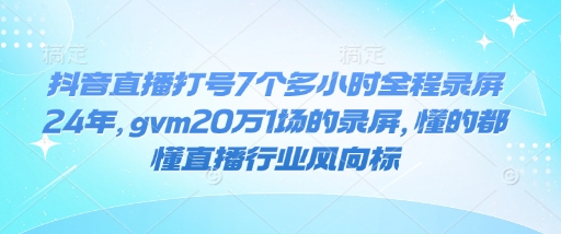 抖音直播打号7个多小时全程录屏24年，gvm20万1场的录屏，懂的都懂直播行业风向标-优品网赚资源库