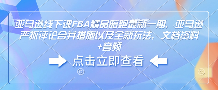 亚马逊线下课FBA精品陪跑最新一期，亚马逊严抓评论合并措施以及全新玩法，文档资料+音频-优品网赚资源库