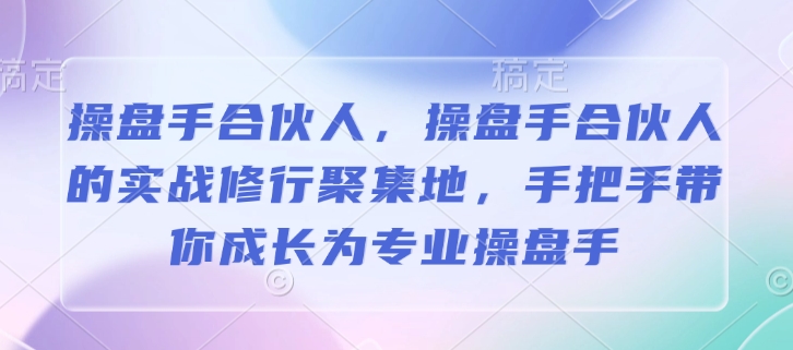 操盘手合伙人，操盘手合伙人的实战修行聚集地，手把手带你成长为专业操盘手-优品网赚资源库
