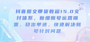 抖音图文带货教程15.0交付体系，新增账号运营锦囊、稳出单进、快速解决账号针对问题-优品网赚资源库
