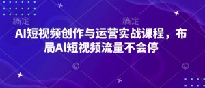 AI短视频创作与运营实战课程，布局Al短视频流量不会停-优品网赚资源库