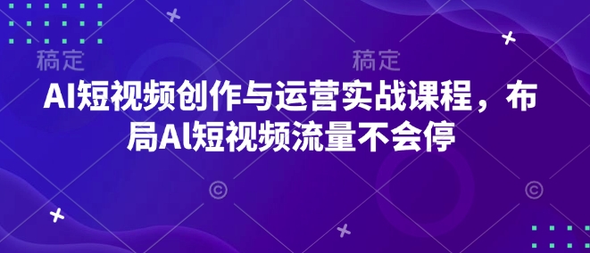 AI短视频创作与运营实战课程，布局Al短视频流量不会停-优品网赚资源库