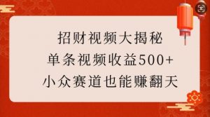 招财视频大揭秘：单条视频收益500+，小众赛道也能挣翻天!-优品网赚资源库